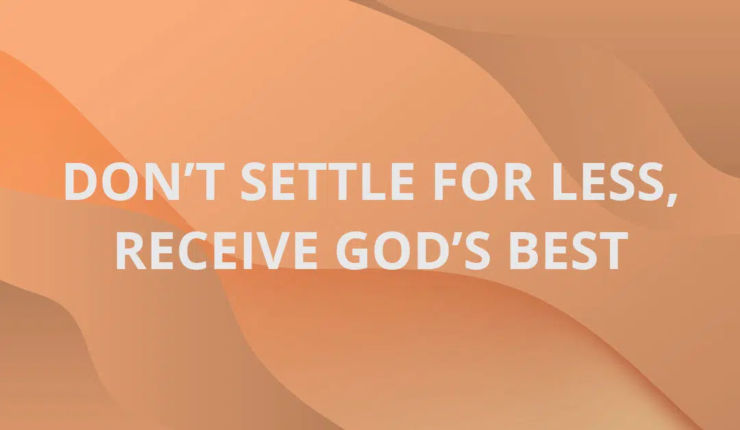 Don’t Settle for Less, Receive God’s Best